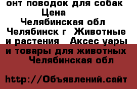 3онт-поводок для собак › Цена ­ 800 - Челябинская обл., Челябинск г. Животные и растения » Аксесcуары и товары для животных   . Челябинская обл.